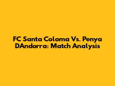FC Santa Coloma Vs. Penya D'Andorra: Match Analysis
