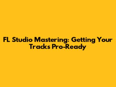 FL Studio Mastering: Getting Your Tracks Pro-Ready