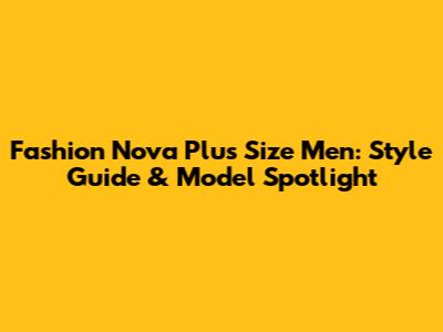 Fashion Nova Plus Size Men: Style Guide & Model Spotlight