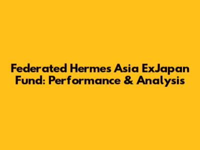 Federated Hermes Asia ExJapan Fund: Performance & Analysis