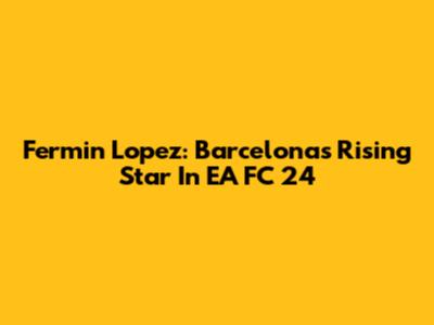 Fermin Lopez: Barcelona's Rising Star In EA FC 24