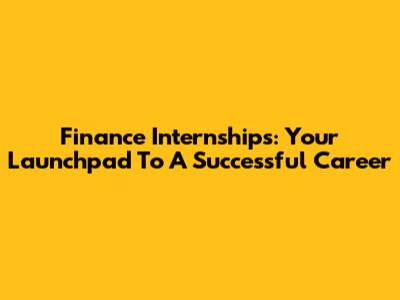 Finance Internships: Your Launchpad To A Successful Career