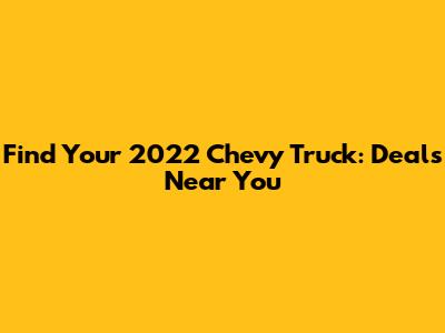 Find Your 2022 Chevy Truck: Deals Near You