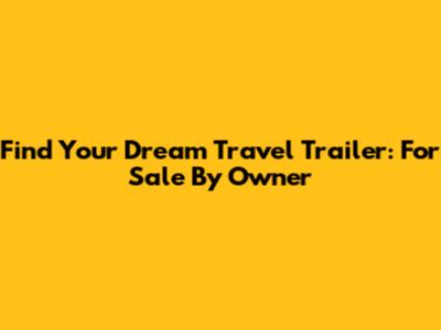 Find Your Dream Travel Trailer: For Sale By Owner