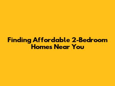 Finding Affordable 2-Bedroom Homes Near You