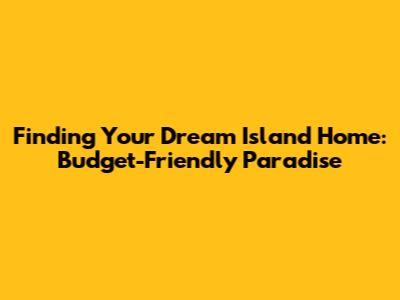 Finding Your Dream Island Home: Budget-Friendly Paradise