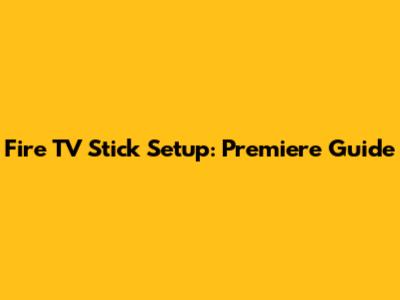 Fire TV Stick Setup: Premiere Guide