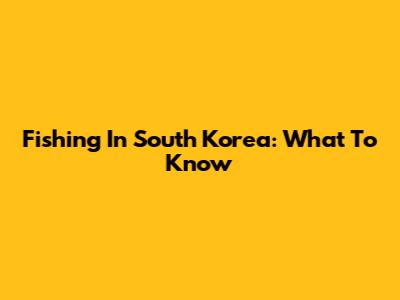 Fishing In South Korea: What To Know