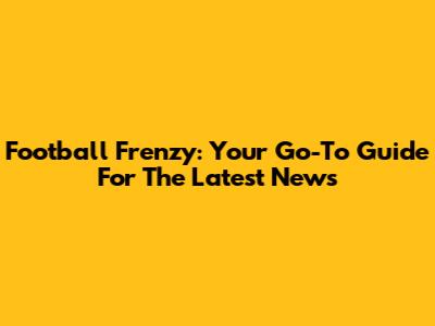 Football Frenzy: Your Go-To Guide For The Latest News
