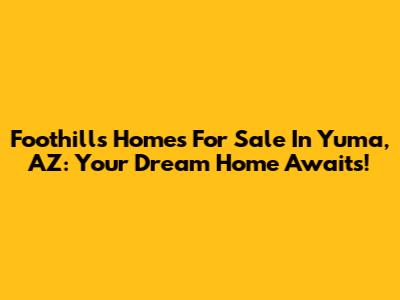 Foothills Homes For Sale In Yuma, AZ: Your Dream Home Awaits!