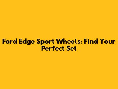 Ford Edge Sport Wheels: Find Your Perfect Set