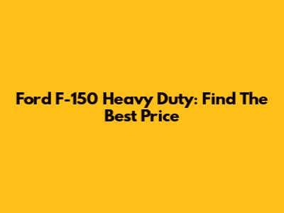 Ford F-150 Heavy Duty: Find The Best Price