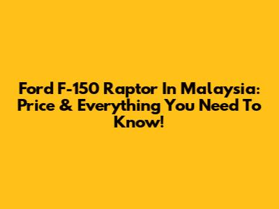 Ford F-150 Raptor In Malaysia: Price & Everything You Need To Know!
