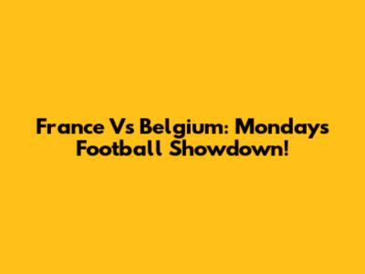 France Vs Belgium: Monday's Football Showdown!