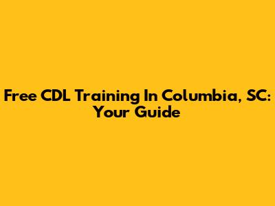 Free CDL Training In Columbia, SC: Your Guide