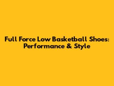Full Force Low Basketball Shoes: Performance & Style
