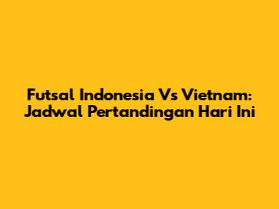 Futsal Indonesia Vs Vietnam: Jadwal Pertandingan Hari Ini