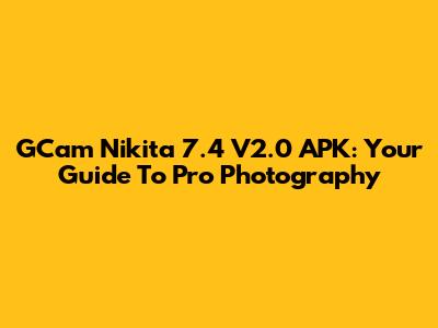GCam Nikita 7.4 V2.0 APK: Your Guide To Pro Photography
