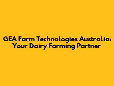 GEA Farm Technologies Australia: Your Dairy Farming Partner