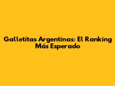 Galletitas Argentinas: El Ranking Más Esperado