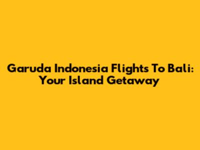 Garuda Indonesia Flights To Bali: Your Island Getaway