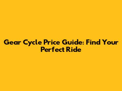 Gear Cycle Price Guide: Find Your Perfect Ride