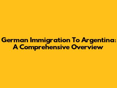 German Immigration To Argentina: A Comprehensive Overview
