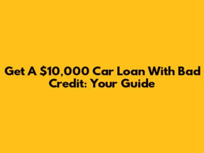 Get A $10,000 Car Loan With Bad Credit: Your Guide