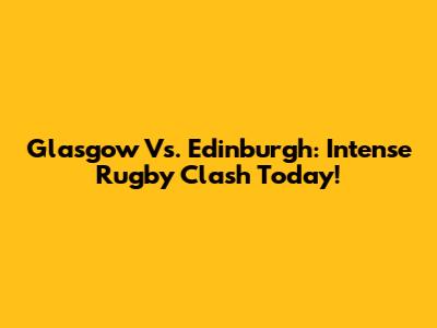 Glasgow Vs. Edinburgh: Intense Rugby Clash Today!