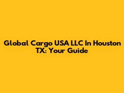 Global Cargo USA LLC In Houston TX: Your Guide