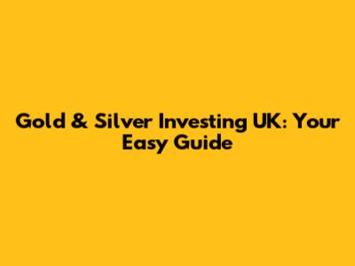 Gold & Silver Investing UK: Your Easy Guide