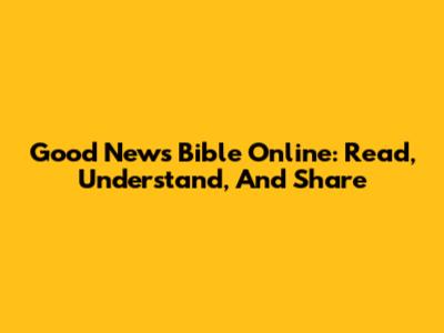Good News Bible Online: Read, Understand, And Share