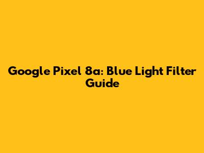 Google Pixel 8a: Blue Light Filter Guide
