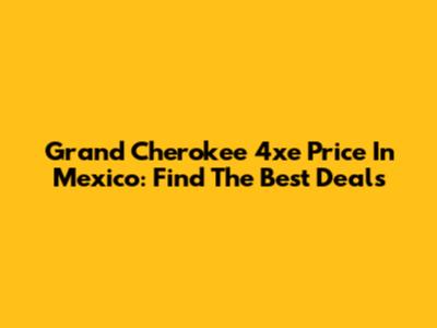 Grand Cherokee 4xe Price In Mexico: Find The Best Deals
