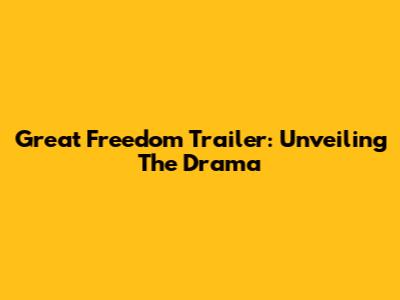 Great Freedom Trailer: Unveiling The Drama