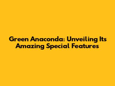 Green Anaconda: Unveiling Its Amazing Special Features