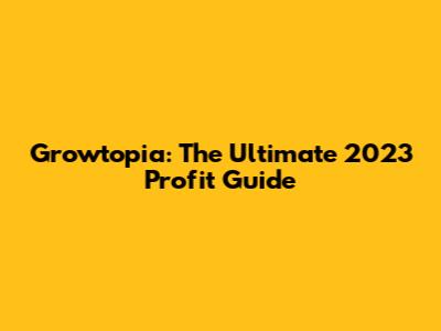 Growtopia: The Ultimate 2023 Profit Guide