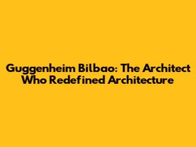 Guggenheim Bilbao: The Architect Who Redefined Architecture