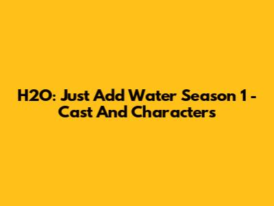 H2O: Just Add Water Season 1 - Cast And Characters