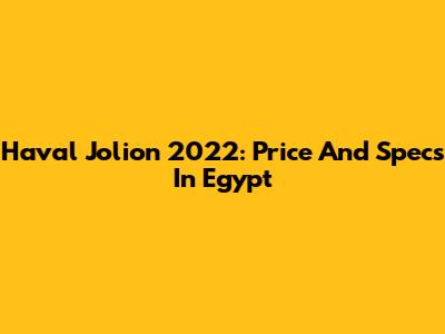 Haval Jolion 2022: Price And Specs In Egypt