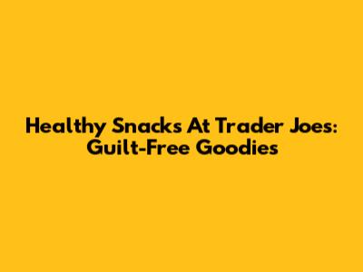 Healthy Snacks At Trader Joe's: Guilt-Free Goodies