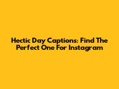 Hectic Day Captions: Find The Perfect One For Instagram