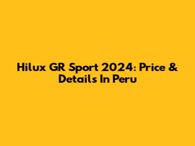Hilux GR Sport 2024: Price & Details In Peru