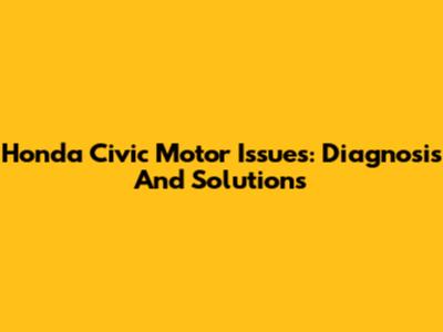 Honda Civic Motor Issues: Diagnosis And Solutions