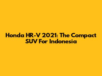 Honda HR-V 2021: The Compact SUV For Indonesia
