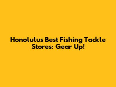 Honolulu's Best Fishing Tackle Stores: Gear Up!