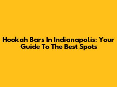 Hookah Bars In Indianapolis: Your Guide To The Best Spots
