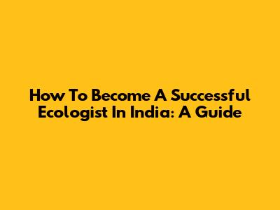 How To Become A Successful Ecologist In India: A Guide