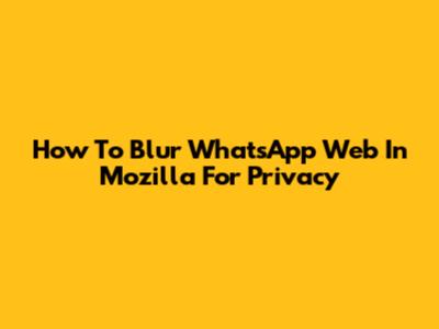 How To Blur WhatsApp Web In Mozilla For Privacy