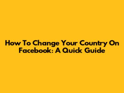 How To Change Your Country On Facebook: A Quick Guide